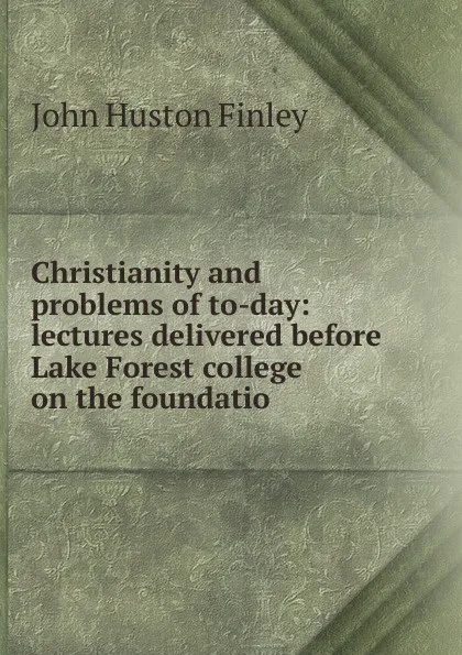 Обложка книги Christianity and problems of to-day: lectures delivered before Lake Forest college on the foundatio, John Huston Finley