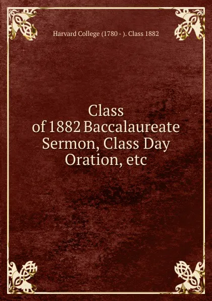 Обложка книги Class of 1882 Baccalaureate Sermon, Class Day Oration, etc, Harvard College (1780 - ). Class 1882