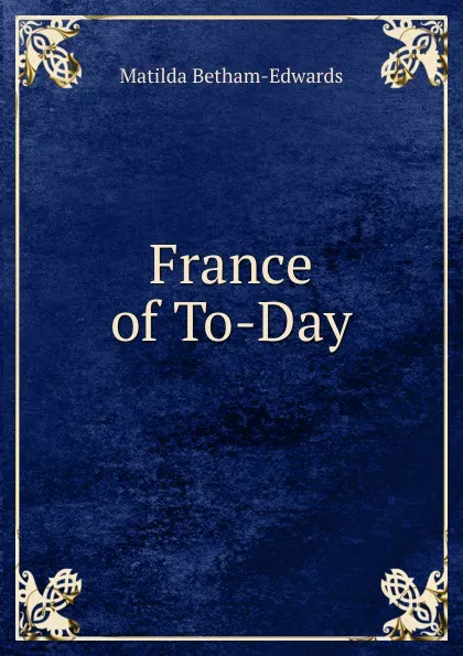 Обложка книги France of To-Day, Matilda Betham-Edwards