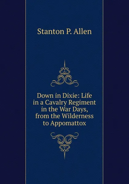 Обложка книги Down in Dixie: Life in a Cavalry Regiment in the War Days, from the Wilderness to Appomattox, Stanton P. Allen