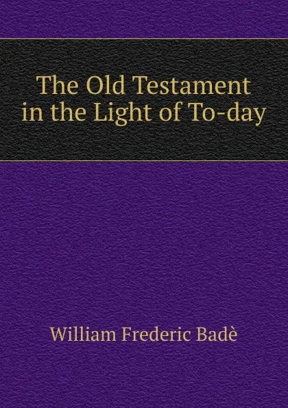 Обложка книги The Old Testament in the Light of To-day, William Frederic Badè