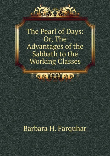 Обложка книги The Pearl of Days: Or, The Advantages of the Sabbath to the Working Classes, Barbara H. Farquhar