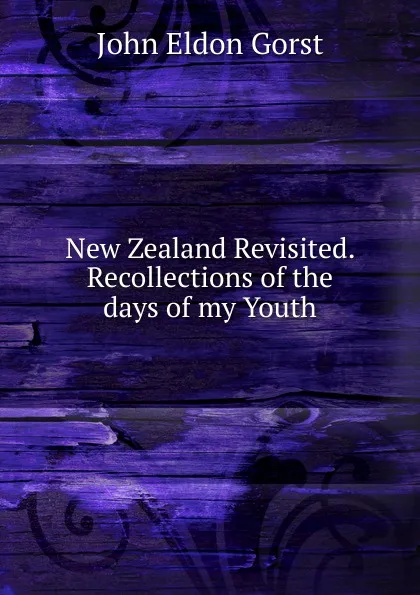 Обложка книги New Zealand Revisited. Recollections of the days of my Youth, John Eldon Gorst