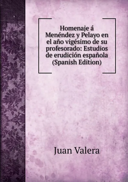 Обложка книги Homenaje a Menendez y Pelayo en el ano vigesimo de su profesorado: Estudios de erudicion espanola (Spanish Edition), Juan Valera