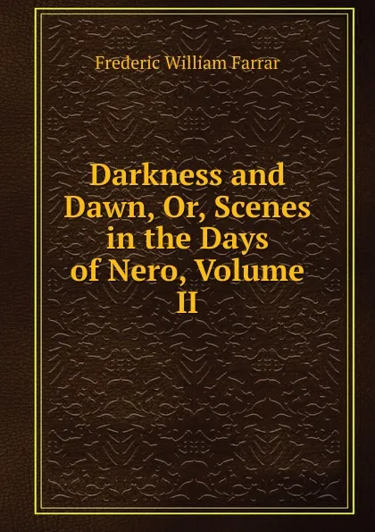 Обложка книги Darkness and Dawn, Or, Scenes in the Days of Nero, Volume II, F. W. Farrar