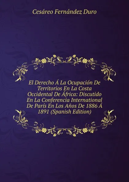 Обложка книги El Derecho A La Ocupacion De Territorios En La Costa Occidental De Africa: Discutido En La Conferencia International De Paris En Los Anos De 1886 A 1891 (Spanish Edition), Cesáreo Fernández Duro