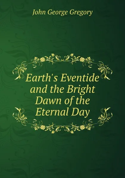 Обложка книги Earth.s Eventide and the Bright Dawn of the Eternal Day, John George Gregory