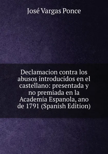 Обложка книги Declamacion contra los abusos introducidos en el castellano: presentada y no premiada en la Academia Espanola, ano de 1791 (Spanish Edition), José Vargas Ponce