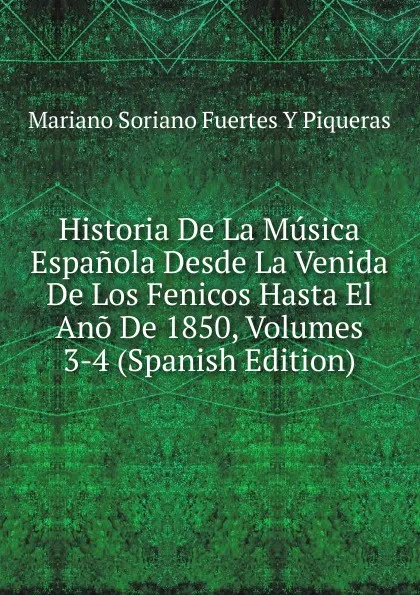 Обложка книги Historia De La Musica Espanola Desde La Venida De Los Fenicos Hasta El Ano De 1850, Volumes 3-4 (Spanish Edition), Mariano Soriano Fuertes Y Piqueras