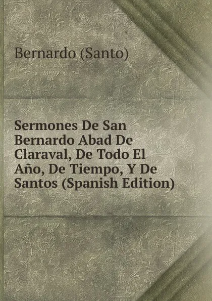 Обложка книги Sermones De San Bernardo Abad De Claraval, De Todo El Ano, De Tiempo, Y De Santos (Spanish Edition), Bernardo (Santo)