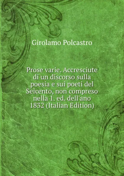 Обложка книги Prose varie. Accresciute di un discorso sulla poesia e sui poeti del Seicento, non compreso nella 1. ed. dell.ano 1832 (Italian Edition), Girolamo Polcastro