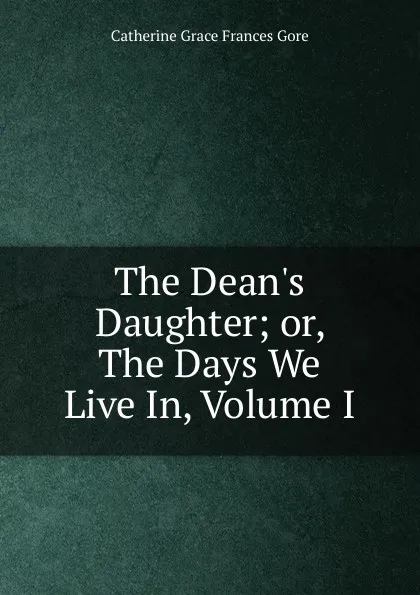 Обложка книги The Dean.s Daughter; or, The Days We Live In, Volume I, Catherine Grace Frances Gore