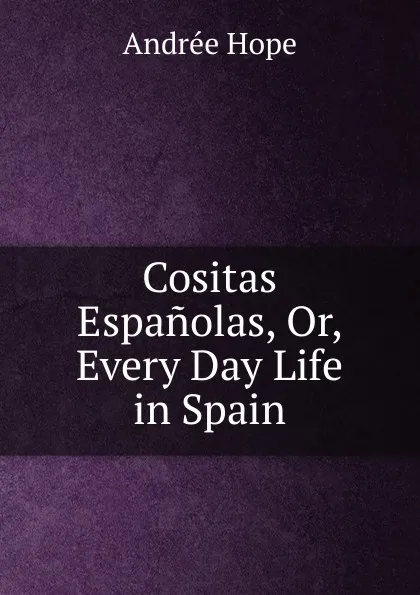 Обложка книги Cositas Espanolas, Or, Every Day Life in Spain, Andrée Hope