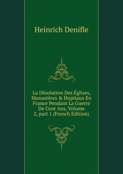 Обложка книги La Desolation Des Eglises, Monasteres . Hopitaux En France Pendant La Guerre De Cent Ans, Volume 2,.part 1 (French Edition), Heinrich Denifle