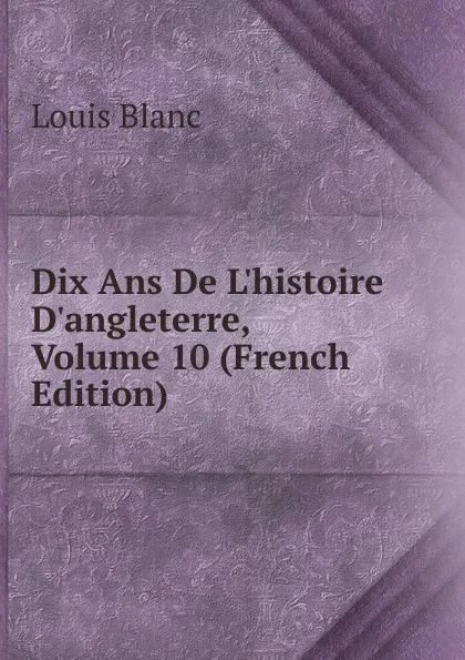 Обложка книги Dix Ans De L.histoire D.angleterre, Volume 10 (French Edition), Louis Blanc