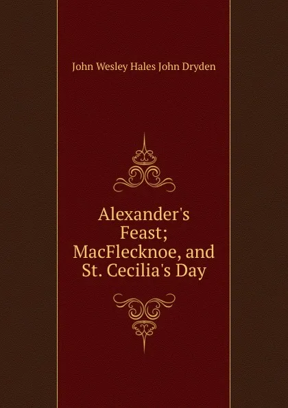 Обложка книги Alexander.s Feast; MacFlecknoe, and St. Cecilia.s Day, John Wesley Hales John Dryden