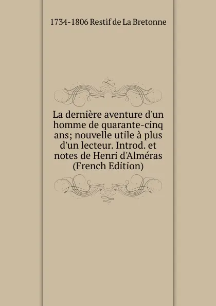 Обложка книги La derniere aventure d.un homme de quarante-cinq ans; nouvelle utile a plus d.un lecteur. Introd. et notes de Henri d.Almeras (French Edition), 1734-1806 Restif de La Bretonne