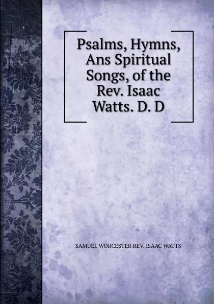 Обложка книги Psalms, Hymns, Ans Spiritual Songs, of the Rev. Isaac Watts. D. D., SAMUEL WORCESTER REV. ISAAC WATTS