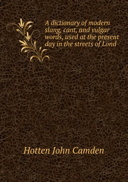 Обложка книги A dictionary of modern slang, cant, and vulgar words, used at the present day in the streets of Lond, Hotten John Camden