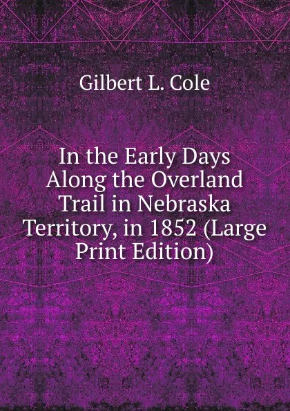 Обложка книги In the Early Days Along the Overland Trail in Nebraska Territory, in 1852 (Large Print Edition), Gilbert L. Cole