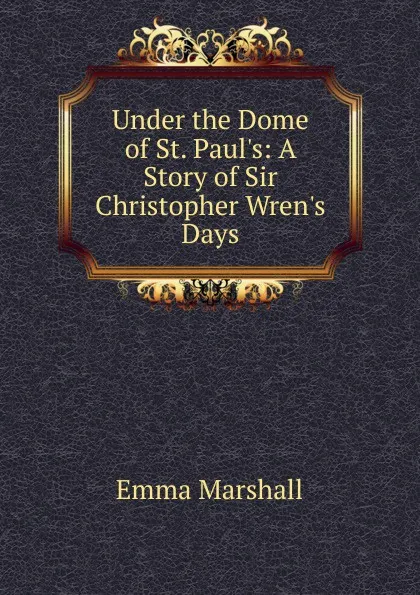 Обложка книги Under the Dome of St. Paul.s: A Story of Sir Christopher Wren.s Days, Emma Marshall