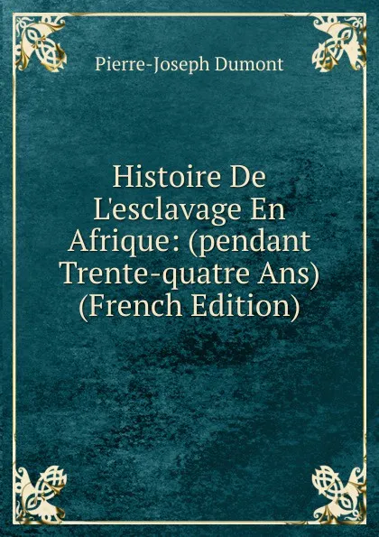 Обложка книги Histoire De L.esclavage En Afrique: (pendant Trente-quatre Ans) (French Edition), Pierre-Joseph Dumont