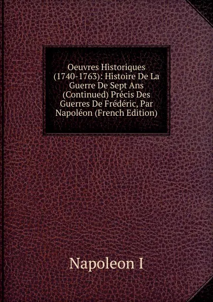 Обложка книги Oeuvres Historiques (1740-1763): Histoire De La Guerre De Sept Ans (Continued) Precis Des Guerres De Frederic, Par Napoleon (French Edition), Napoleon I
