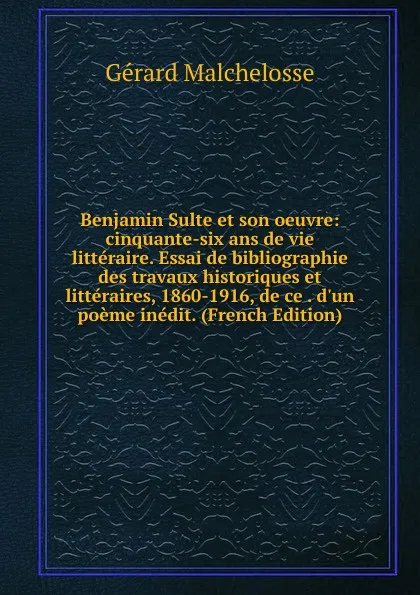 Обложка книги Benjamin Sulte et son oeuvre: cinquante-six ans de vie litteraire. Essai de bibliographie des travaux historiques et litteraires, 1860-1916, de ce . d.un poeme inedit. (French Edition), Gérard Malchelosse