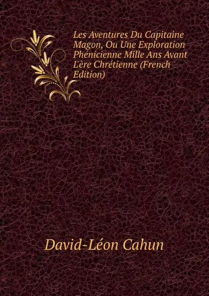 Обложка книги Les Aventures Du Capitaine Magon, Ou Une Exploration Phenicienne Mille Ans Avant L.ere Chretienne (French Edition), David-Léon Cahun