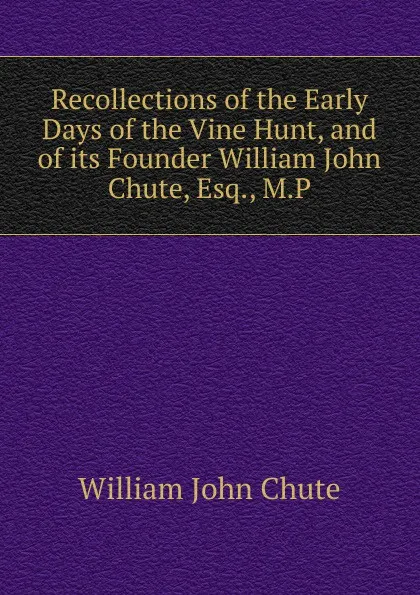 Обложка книги Recollections of the Early Days of the Vine Hunt, and of its Founder William John Chute, Esq., M.P., William John Chute