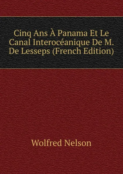 Обложка книги Cinq Ans A Panama Et Le Canal Interoceanique De M. De Lesseps (French Edition), Nelson Wolfred