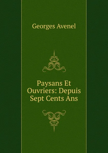 Обложка книги Paysans Et Ouvriers: Depuis Sept Cents Ans, Georges Avenel