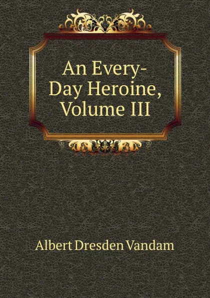 Обложка книги An Every-Day Heroine, Volume III, Albert Dresden Vandam