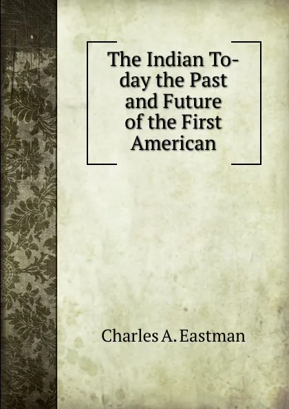 Обложка книги The Indian To-day the Past and Future of the First American, Charles A. Eastman