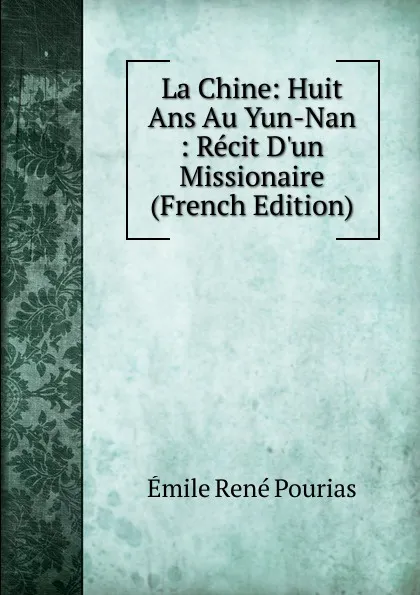 Обложка книги La Chine: Huit Ans Au Yun-Nan : Recit D.un Missionaire (French Edition), Émile René Pourias