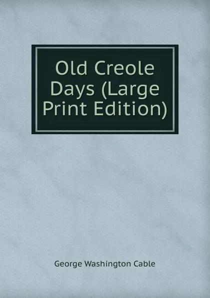 Обложка книги Old Creole Days (Large Print Edition), Cable George Washington