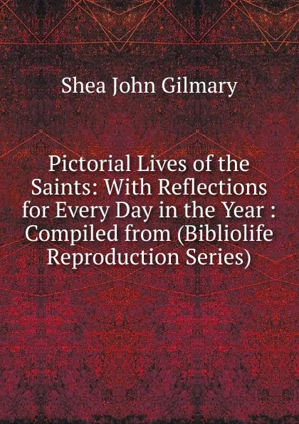 Обложка книги Pictorial Lives of the Saints: With Reflections for Every Day in the Year : Compiled from (Bibliolife Reproduction Series), John Gilmary Shea