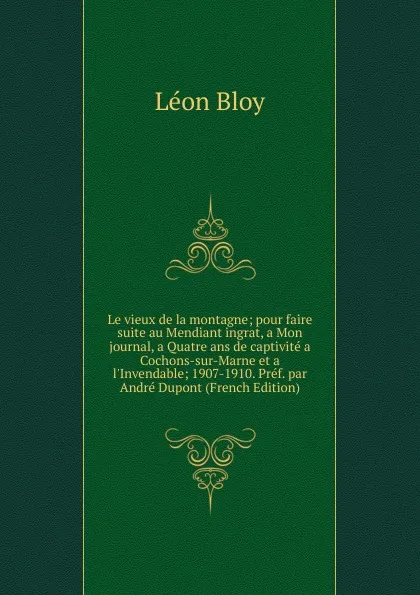 Обложка книги Le vieux de la montagne; pour faire suite au Mendiant ingrat, a Mon journal, a Quatre ans de captivite a Cochons-sur-Marne et a l.Invendable; 1907-1910. Pref. par Andre Dupont (French Edition), Léon Bloy