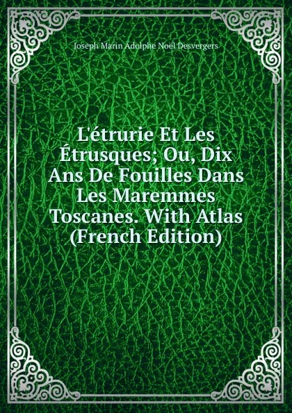 Обложка книги L.etrurie Et Les Etrusques; Ou, Dix Ans De Fouilles Dans Les Maremmes Toscanes. With Atlas (French Edition), Joseph Marin Adolphe Noël Desvergers