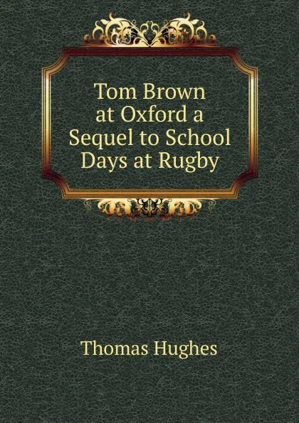 Обложка книги Tom Brown at Oxford a Sequel to School Days at Rugby, Thomas Hughes