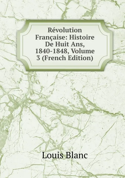 Обложка книги Revolution Francaise: Histoire De Huit Ans, 1840-1848, Volume 3 (French Edition), Louis Blanc