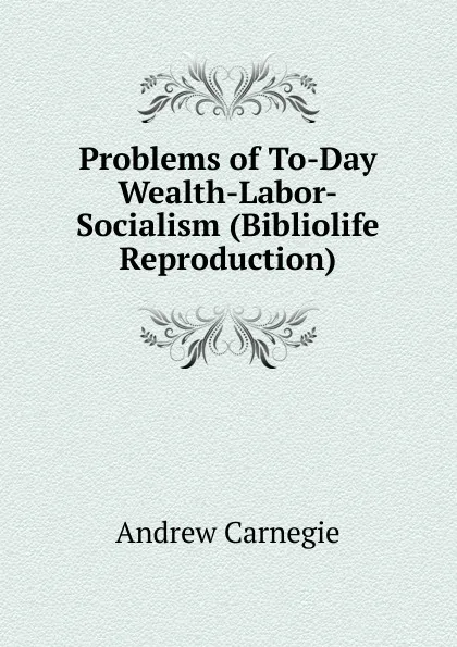 Обложка книги Problems of To-Day Wealth-Labor-Socialism (Bibliolife Reproduction), Andrew Carnegie