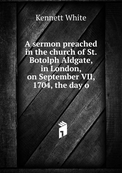 Обложка книги A sermon preached in the church of St. Botolph Aldgate, in London, on September VII, 1704, the day o, Kennett White