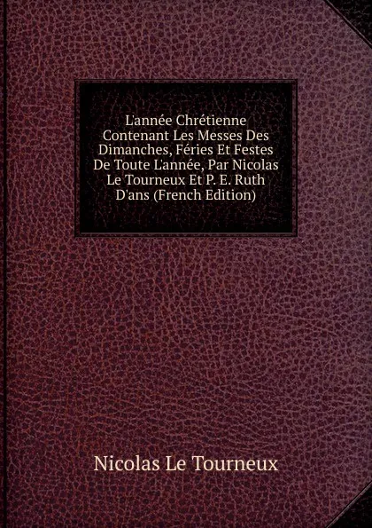 Обложка книги L.annee Chretienne Contenant Les Messes Des Dimanches, Feries Et Festes De Toute L.annee, Par Nicolas Le Tourneux Et P. E. Ruth D.ans (French Edition), Nicolas Le Tourneux