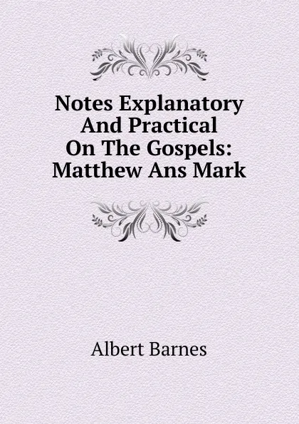 Обложка книги Notes Explanatory And Practical On The Gospels: Matthew Ans Mark, Albert Barnes