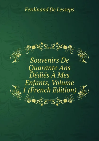 Обложка книги Souvenirs De Quarante Ans Dedies A Mes Enfants, Volume 1 (French Edition), Ferdinand de Lesseps