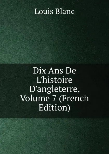 Обложка книги Dix Ans De L.histoire D.angleterre, Volume 7 (French Edition), Louis Blanc