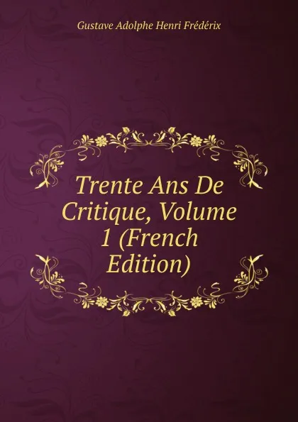 Обложка книги Trente Ans De Critique, Volume 1 (French Edition), Gustave Adolphe Henri Frédérix