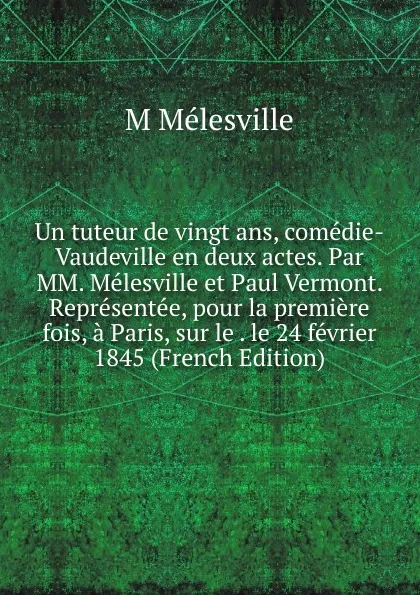 Обложка книги Un tuteur de vingt ans, comedie-Vaudeville en deux actes. Par MM. Melesville et Paul Vermont. Representee, pour la premiere fois, a Paris, sur le . le 24 fevrier 1845 (French Edition), M Mélesville