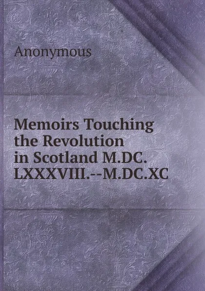 Обложка книги Memoirs Touching the Revolution in Scotland M.DC.LXXXVIII.--M.DC.XC, M. l'abbé Trochon